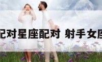 射手座女配对星座配对 射手女座配对指数