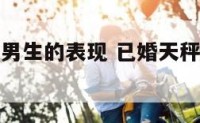 已婚天秤座男生的表现 已婚天秤男暧昧的表现