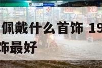 1990属马佩戴什么首饰 1990属马佩戴什么首饰最好
