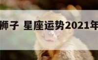 运势星座狮子 星座运势2021年运狮子座运势