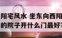 坐东向西的阳宅风水 坐东向西阳宅风水卯山酉向兼甲庚的院子开什么门最好?