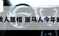 属马今年贵人属相 属马人今年的贵人属相