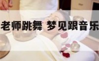 梦见跟音乐老师跳舞 梦见跟音乐老师跳舞什么意思