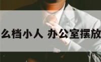 办公室放什么档小人 办公室摆放什么防小人