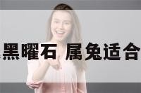 属兔适合佩戴黑曜石 属兔适合佩戴黑曜石吗