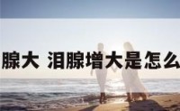 面相泪腺大 泪腺增大是怎么引起的