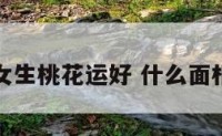 什么面相女生桃花运好 什么面相桃花运旺