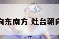 厨房灶台朝向东南方 灶台朝向东南位如何