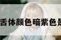 舌体颜色 舌体颜色暗紫色是怎么回事
