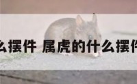 属虎的什么摆件 属虎的什么摆件最好招财