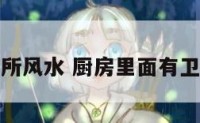 厨房里有厕所风水 厨房里面有卫生间的风水