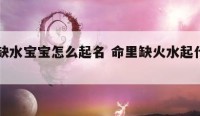 火命缺水宝宝怎么起名 命里缺火水起什么名字