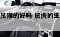 属老虎的生属猴的好吗 属虎的生个属猴的孩子好么