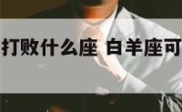 白羊座可以打败什么座 白羊座可以打败什么座男生