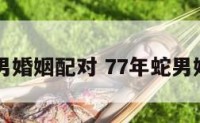 77年蛇男婚姻配对 77年蛇男婚配属相