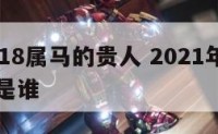 谁是2018属马的贵人 2021年生肖马的贵人是谁