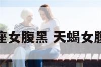 天蝎座女腹黑 天蝎女腹黑嘛