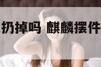 摆件麒麟可以扔掉吗 麒麟摆件不小心摔坏了怎么办