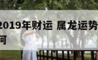 属龙人2019年财运 属龙运势2019年运势如何