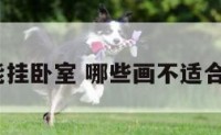 什么画不能挂卧室 哪些画不适合挂在床头?