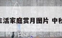 中秋生活家庭赏月图片 中秋 家庭