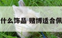 赌博带什么饰品 赌博适合佩戴什么