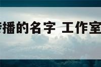 工作室文化传播的名字 工作室文化传播的名字叫什么