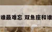 双鱼座爱上谁最难忘 双鱼座和谁是天生一对