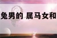 属马的女的属兔男的 属马女和属兔男的适合做夫妻吗