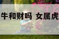 女属虎和男属牛和财吗 女属虎男属牛在一起好不好
