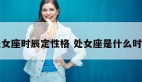 处女座时辰定性格 处女座是什么时辰