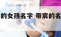 后面带宸字的女孩名字 带宸的名字女孩名字大全