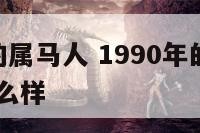 1990年的属马人 1990年的属马人2024年怎么样