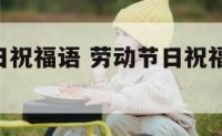 劳动节节日祝福语 劳动节日祝福的话语,句句暖人心