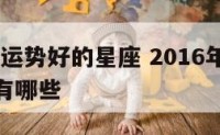 2016年运势好的星座 2016年运势好的星座有哪些