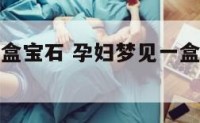 孕妇梦见一盒宝石 孕妇梦见一盒宝石什么意思