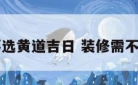 装修还需要选黄道吉日 装修需不需要选吉日