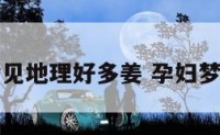 孕妇梦见地理好多姜 孕妇梦见洋姜