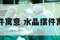水晶摆件寓意 水晶摆件寓意什么