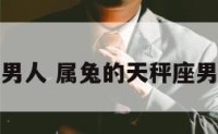 属兔天平座男人 属兔的天秤座男人对待感情