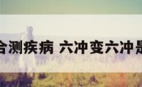 六冲变六合测疾病 六冲变六冲是什么意思