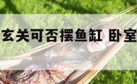 卧室房门后玄关可否摆鱼缸 卧室门口可以放玄关台吗