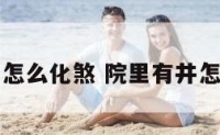 院里有井怎么化煞 院里有井怎么化煞气