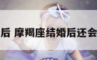 摩羯座结婚后 摩羯座结婚后还会想起初恋么