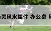 办公桌最灵风水摆件 办公桌 风水 摆件