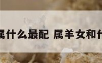 属羊女和属什么最配 属羊女和什么最般配