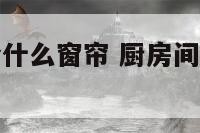 厨房风水适合什么窗帘 厨房间适合装什么窗帘