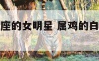 属鸡的白羊座的女明星 属鸡的白羊座的女明星有哪些