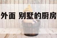 别墅把厨房建外面 别墅的厨房上面可以做什么
