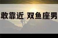 双鱼座男生不敢靠近 双鱼座男生不敢靠近你的原因